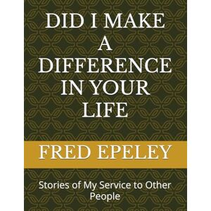EPELEY, FRED ELI DID I MAKE A DIFFERENCE IN YOUR LIFE: Stories of My Service to Other People EPELEY, FRED ELI DID I MAKE A DIFFERENCE IN YOUR LIFE: Stories of My Service to Other People