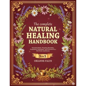 Falys, Orianne THE COMPLETE NATURAL HEALING HANDBOOK: Essential Herbs, Forgotten Remedies, Preparation Techniques, and Protocols for a Safe Home Apothecary Falys, Orianne THE COMPLETE NATURAL HEALING HANDBOOK: Essential Herbs, Forgotten Remedies, Preparation Techniques, and Protocols for a Safe Home Apothecary