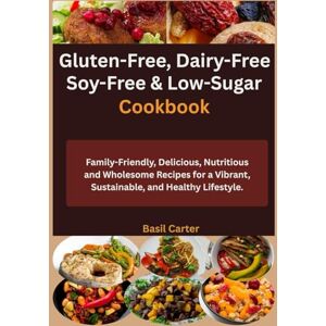 Carter, Basil Gluten-Free, Dairy-Free, Soy-Free & Low-Sugar Cookbook: Family-Friendly, Delicious, Nutritious and Wholesome Recipes for a Vibrant, Sustainable, and Healthy Lifestyle Carter, Basil Gluten-Free, Dairy-Free, Soy-Free & Low-Sugar Cookbook: Family-Friendly, Delicious, Nutritious and Wholesome Recipes for a Vibrant, Sustainable, and Healthy Lifestyle