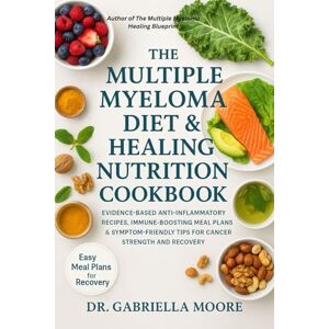 Moore, Dr. Gabriella The Multiple Myeloma Diet & Healing Nutrition Cookbook: Evidence-Based Anti-Inflammatory Recipes, Immune-Boosting Meal Plans & Symptom-Friendly Tips for Cancer Strength and Recovery Moore, Dr. Gabriella The Multiple Myeloma Diet & Healing Nutrition Cookbook: Evidence-Based Anti-Inflammatory Recipes, Immune-Boosting Meal Plans & Symptom-Friendly Tips for Cancer Strength and Recovery