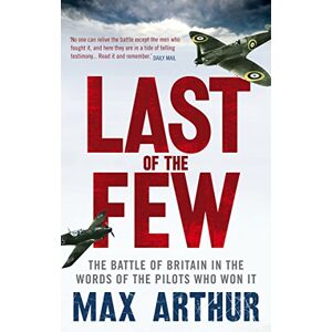 Arthur, Max Last of the Few: The Battle of Britain in the Words of the Pilots Who Won It Arthur, Max Last of the Few: The Battle of Britain in the Words of the Pilots Who Won It