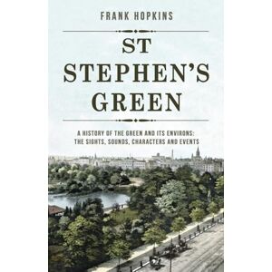 Frank Hopkins St Stephen's Green: A History of the Green and its Environs: The Sights, Sounds, Characters and Events Frank Hopkins St Stephen's Green: A History of the Green and its Environs: The Sights, Sounds, Characters and Events