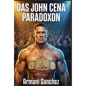Sanchez, Armani DAS JOHN CENA PARADOXON: Ausgebuht wie ein Held, geliebt wie eine Legende: Die unerzählte Geschichte des WWE-Franchise-Spielers Sanchez, Armani DAS JOHN CENA PARADOXON: Ausgebuht wie ein Held, geliebt wie eine Legende: Die unerzählte Geschichte des WWE-Franchise-Spielers