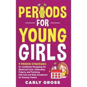 Gross, Carly Periods for Young Girls: 9 Proven Strategies for Confidently Navigating the Menstrual Cycle, Celebrating Puberty, and Practicing Self-Care and Body Acceptance for Growing Tweens Gross, Carly Periods for Young Girls: 9 Proven Strategies for Confidently Navigating the Menstrual Cycle, Celebrating Puberty, and Practicing Self-Care and Body Acceptance for Growing Tweens