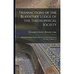 Transactions of the Blavatsky Lodge of the Theosophical Society: Discussions On the Stanzas of the First Volume of the Secret Doctrine, Volumes 1-2 Transactions of the Blavatsky Lodge of the Theosophical Society: Discussions On the Stanzas of the First Volume of the Secret Doctrine, Volumes 1-2