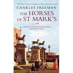 Freeman, Charles The Horses Of St Marks: A Story of Triumph in Byzantium, Paris and Venice Freeman, Charles The Horses Of St Marks: A Story of Triumph in Byzantium, Paris and Venice