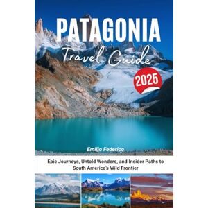 Federico, Emilio PATAGONIA TRAVEL GUIDE 2025: Epic Journeys, Untold Wonders, and Insider Paths to South America’s Wild Frontier Federico, Emilio PATAGONIA TRAVEL GUIDE 2025: Epic Journeys, Untold Wonders, and Insider Paths to South America’s Wild Frontier