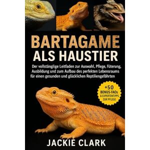 CLARK, JACKIE BARTAGAME ALS HAUSTIER: Der vollständige Leitfaden zur Auswahl, Pflege, Fütterung, Ausbildung und zum Aufbau des perfekten Lebensraums für einen gesunden und glücklichen Reptiliengefährten CLARK, JACKIE BARTAGAME ALS HAUSTIER: Der vollständige Leitfaden zur Auswahl, Pflege, Fütterung, Ausbildung und zum Aufbau des perfekten Lebensraums für einen gesunden und glücklichen Reptiliengefährten