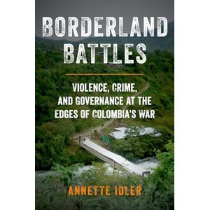 Idler, Annette Borderland Battles: Violence, Crime, and Governance at the Edges of Colombia's War Idler, Annette Borderland Battles: Violence, Crime, and Governance at the Edges of Colombia's War
