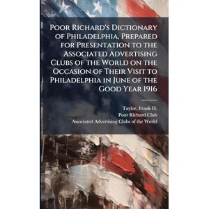 Taylor Poor Richard's Dictionary of Philadelphia, Prepared for Presentation to the Associated Advertising Clubs of the World on the Occasion of Their Visit to Philadelphia in June of the Good Year 1916 Taylor Poor Richard's Dictionary of Philadelphia, Prepared for Presentation to the Associated Advertising Clubs of the World on the Occasion of Their Visit to Philadelphia in June of the Good Year 1916