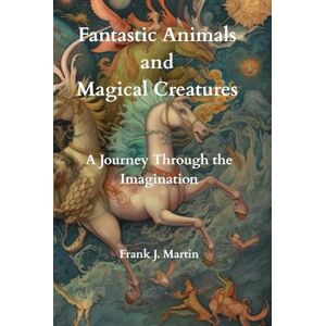 Martin, Frank J. Fantastic Animals and Magical Creatures: A Journey Through the Imagination Martin, Frank J. Fantastic Animals and Magical Creatures: A Journey Through the Imagination