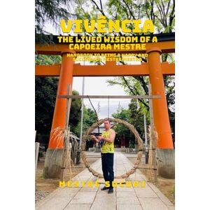 Sucuri, Mestre Vivência: The Lived Wisdom of a Capoeira Mestre: Handbook to Being a Happy and Successful Mestre/Mestra Sucuri, Mestre Vivência: The Lived Wisdom of a Capoeira Mestre: Handbook to Being a Happy and Successful Mestre/Mestra