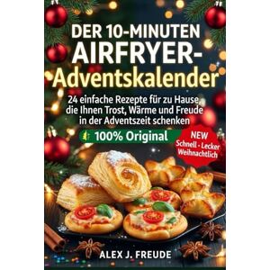 FREUDE, ALEX J DER 10-MINUTEN AIRFRYER-ADVENTSKALENDER: 24 einfache Rezepte für zu Hause, die Ihnen Trost, Wärme und Freude in der Adventszeit schenken FREUDE, ALEX J DER 10-MINUTEN AIRFRYER-ADVENTSKALENDER: 24 einfache Rezepte für zu Hause, die Ihnen Trost, Wärme und Freude in der Adventszeit schenken