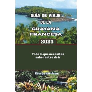 Harrison, George Guía de viaje de la Guayana Francesa 2025: Todo lo que necesitas saber antes de ir Harrison, George Guía de viaje de la Guayana Francesa 2025: Todo lo que necesitas saber antes de ir