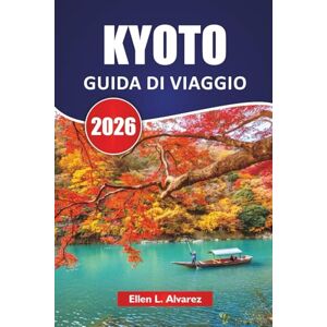 Alvarez, Ellen L. KYOTO GUIDA DI VIAGGIO 2026: Scopri gli antichi templi del Giappone, i giardini, le esperienze culturali, la cucina locale e gli itinerari per i visitatori alle prime armi Alvarez, Ellen L. KYOTO GUIDA DI VIAGGIO 2026: Scopri gli antichi templi del Giappone, i giardini, le esperienze culturali, la cucina locale e gli itinerari per i visitatori alle prime armi