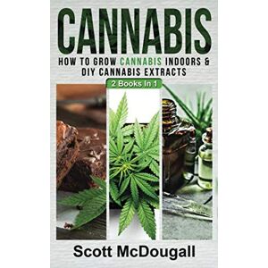 Scott Cannabis: 2 Books In 1 How To Grow Cannabis Indoors & DIY Cannabis Extracts Scott Cannabis: 2 Books In 1 How To Grow Cannabis Indoors & DIY Cannabis Extracts