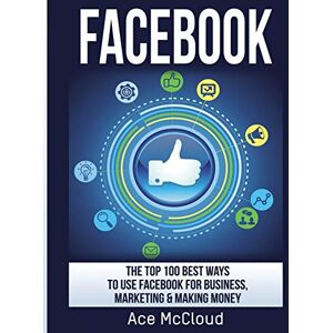 McCloud, Ace Facebook: The Top 100 Best Ways To Use Facebook For Business, Marketing, & Making Money (Social Media Facebook Business Online Marketing) McCloud, Ace Facebook: The Top 100 Best Ways To Use Facebook For Business, Marketing, & Making Money (Social Media Facebook Business Online Marketing)