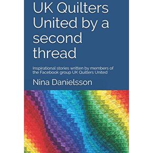 Danielsson, Nina UK Quilters United by a second thread: Inspirational stories written by members of the Facebook group UK Quilters United Danielsson, Nina UK Quilters United by a second thread: Inspirational stories written by members of the Facebook group UK Quilters United