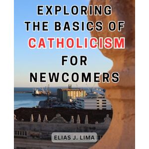 Lima, Elias J. Exploring the Basics of Catholicism for Newcomers: Unveiling the Core Tenets of Catholicism: A Comprehensive Guide for Aspiring Believers Lima, Elias J. Exploring the Basics of Catholicism for Newcomers: Unveiling the Core Tenets of Catholicism: A Comprehensive Guide for Aspiring Believers