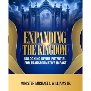 Williams Jr, Mr. Michael Expanding the Kingdom:: Unlocking Divine Potential for Transformative Impact Williams Jr, Mr. Michael Expanding the Kingdom:: Unlocking Divine Potential for Transformative Impact