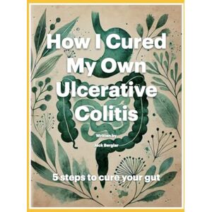 Berglar, Jack How I Cured My Own Ulcerative Colitis: 5 steps to cure your gut Berglar, Jack How I Cured My Own Ulcerative Colitis: 5 steps to cure your gut