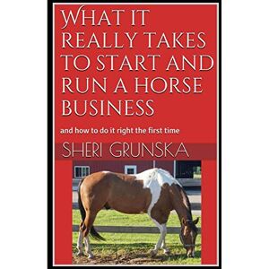 Grunska, Sheri What it really takes to start and run a horse business: and how to do it right the first time Grunska, Sheri What it really takes to start and run a horse business: and how to do it right the first time