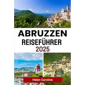 Caroline, Helen ABRUZZEN Reiseführer 2025: Entdecken Sie wilde Berge, Küstendörfer und zeitlose Traditionen in Italiens verborgenem Juwel Caroline, Helen ABRUZZEN Reiseführer 2025: Entdecken Sie wilde Berge, Küstendörfer und zeitlose Traditionen in Italiens verborgenem Juwel