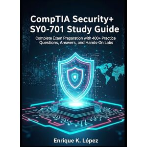 K. Lopez, Enrique CompTIA Security+ SY0-701 Study Guide: Complete Exam Preparation with 400+ Practice Questions, Answers, and Hands-On Labs K. Lopez, Enrique CompTIA Security+ SY0-701 Study Guide: Complete Exam Preparation with 400+ Practice Questions, Answers, and Hands-On Labs