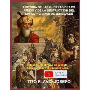 Josefo, Tito Flavio HISTORIA DE LAS GUERRAS DE LOS JUDÍOS Y DE LA DESTRUCCIÓN DEL TEMPLO Y CIUDAD DE JERUSALÉN: El testimonio directo de la caída de Jerusalén, y la Diáspora judía. Josefo, Tito Flavio HISTORIA DE LAS GUERRAS DE LOS JUDÍOS Y DE LA DESTRUCCIÓN DEL TEMPLO Y CIUDAD DE JERUSALÉN: El testimonio directo de la caída de Jerusalén, y la Diáspora judía.