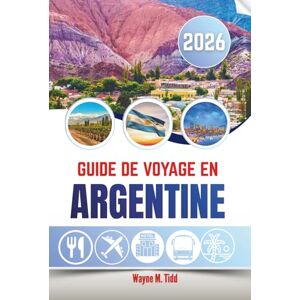 Tidd, Wayne M. GUIDE DE VOYAGE EN ARGENTINE 2026: Là où résonnent les échos du tango, où rugissent les Andes et où murmurent les vignobles Tidd, Wayne M. GUIDE DE VOYAGE EN ARGENTINE 2026: Là où résonnent les échos du tango, où rugissent les Andes et où murmurent les vignobles