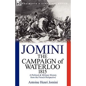 Jomini Bar, Antoine Henri The Campaign of Waterloo, 1815: a Political & Military History from the French Perspective Jomini Bar, Antoine Henri The Campaign of Waterloo, 1815: a Political & Military History from the French Perspective
