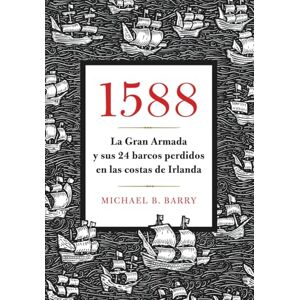 Barry, Michael B. 1588: La Gran Armada y sus 24 barcos perdidos en las costas de Irlanda Barry, Michael B. 1588: La Gran Armada y sus 24 barcos perdidos en las costas de Irlanda