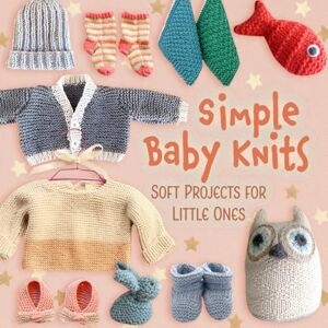 Maston, Felecia Ann Simple Baby Knits: Soft Projects for Little Ones Maston, Felecia Ann Simple Baby Knits: Soft Projects for Little Ones