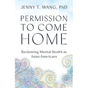 Wang PhD, Jenny T. Permission to Come Home: Reclaiming Mental Health as Asian Americans Wang PhD, Jenny T. Permission to Come Home: Reclaiming Mental Health as Asian Americans