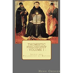 Grenier, Henri Thomistic Philosophy Volume I: Logic and Philosophy of Nature Grenier, Henri Thomistic Philosophy Volume I: Logic and Philosophy of Nature