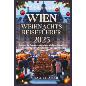 Lysander, Nora A. Wien Weihnachtsreiseführer 2025: Erleben Sie Europas magischste Weihnachtsmärkte, kulinarische Highlights, lokale Tipps und festliche Traditionen Lysander, Nora A. Wien Weihnachtsreiseführer 2025: Erleben Sie Europas magischste Weihnachtsmärkte, kulinarische Highlights, lokale Tipps und festliche Traditionen