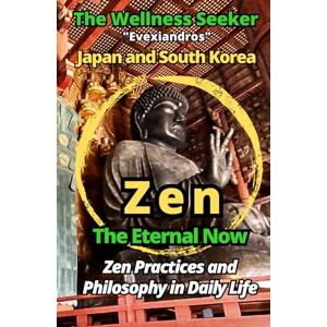 Evexiandros Zen The Eternal Now / Zen Practices and Philosophy in Daily Life: Japan and South Korea (The Wellness Seeker) Evexiandros Zen The Eternal Now / Zen Practices and Philosophy in Daily Life: Japan and South Korea (The Wellness Seeker)