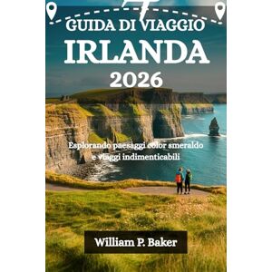 Baker, William P. GUIDA DI VIAGGIO IRLANDA: Esplorando paesaggi color smeraldo e viaggi indimenticabili Baker, William P. GUIDA DI VIAGGIO IRLANDA: Esplorando paesaggi color smeraldo e viaggi indimenticabili
