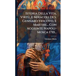 Maria, Girolamo Istoria Della Vita, Virtù, E Miracoli Di S. Gennaro Vescovo, E Martire... Con Aggiunte Napoli- Mosca 1710... Maria, Girolamo Istoria Della Vita, Virtù, E Miracoli Di S. Gennaro Vescovo, E Martire... Con Aggiunte Napoli- Mosca 1710...