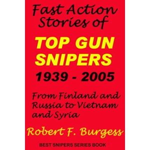 Burgess, Robert F. Fast Action Stories of TOP GUN SNIPERS 1939 – 2005: From Finland and Russia to Vietnam and Syria (Best Snipers Series) Burgess, Robert F. Fast Action Stories of TOP GUN SNIPERS 1939 – 2005: From Finland and Russia to Vietnam and Syria (Best Snipers Series)