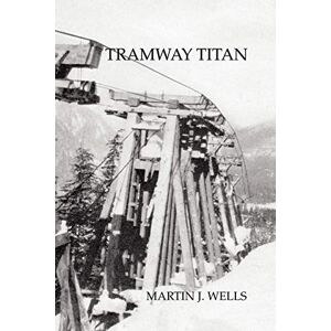 Wells, Martin J. Tramway Titan: Byron Riblet, Wire Rope And Western Resource Towns Wells, Martin J. Tramway Titan: Byron Riblet, Wire Rope And Western Resource Towns