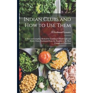 Lemaire, E Ferdinand Indian Clubs and how to use Them: A new and Complete Method for Learning to Wield Light and Heavy Clubs, Graduated From the Simplest to the Most Complicated Exercises Lemaire, E Ferdinand Indian Clubs and how to use Them: A new and Complete Method for Learning to Wield Light and Heavy Clubs, Graduated From the Simplest to the Most Complicated Exercises