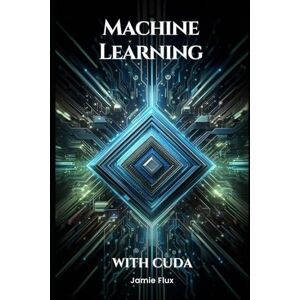 Flux, Jamie Machine Learning with CUDA: Enhancing Neural Network Performance (GPU Mastery Series: Unlocking CUDA's Power using pyCUDA) Flux, Jamie Machine Learning with CUDA: Enhancing Neural Network Performance (GPU Mastery Series: Unlocking CUDA's Power using pyCUDA)