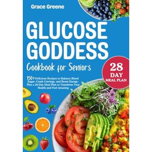 Greene, Grace The Glucose Goddess Cookbook for Seniors: 150+ Delicious Recipes to Balance Blood Sugar, Crush Cravings, and Boost Energy–Plus a 28-Day Meal Plan to Transform Your Health and Feel Amazing Greene, Grace The Glucose Goddess Cookbook for Seniors: 150+ Delicious Recipes to Balance Blood Sugar, Crush Cravings, and Boost Energy–Plus a 28-Day Meal Plan to Transform Your Health and Feel Amazing