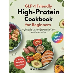 E. Bennett, Nora GLP-1 FRIENDLY HIGH-PROTEIN COOKBOOK FOR BEGINNERS: 200 Gentle, Easy-to-Digest Recipes and a 4-Week Meal Plan to Support Satiety, Strength, and Balanced Blood Sugar E. Bennett, Nora GLP-1 FRIENDLY HIGH-PROTEIN COOKBOOK FOR BEGINNERS: 200 Gentle, Easy-to-Digest Recipes and a 4-Week Meal Plan to Support Satiety, Strength, and Balanced Blood Sugar