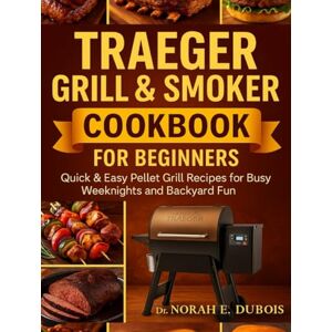 DUBOIS, DR. NORAH E. TRAEGER GRILL & SMOKER COOKBOOK FOR BEGINNERS: Quick & Easy Pellet Grill Recipes for Busy Weeknights and Backyard Fun DUBOIS, DR. NORAH E. TRAEGER GRILL & SMOKER COOKBOOK FOR BEGINNERS: Quick & Easy Pellet Grill Recipes for Busy Weeknights and Backyard Fun