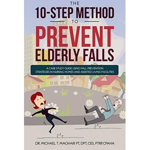 Maghari, Dr. Michael THE 10-STEP METHOD TO PREVENT ELDERLY FALLS: A Case Study Guide Using Fall Prevention Strategies In Nursing Homes And Assisted Living Facilities Maghari, Dr. Michael THE 10-STEP METHOD TO PREVENT ELDERLY FALLS: A Case Study Guide Using Fall Prevention Strategies In Nursing Homes And Assisted Living Facilities