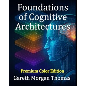 Thomas, Gareth Morgan Foundations of Cognitive Architectures (Premium Color Edition): Interdisciplinary Models of Cognition for Artificial Intelligence (Cognitive Computation & Engineering Series) Thomas, Gareth Morgan Foundations of Cognitive Architectures (Premium Color Edition): Interdisciplinary Models of Cognition for Artificial Intelligence (Cognitive Computation & Engineering Series)