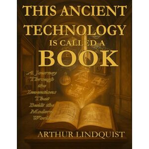 Lindquist Jr., Mr. Arthur Charles This Ancient Technology is Called a Book: A Journey Through the Inventions that Built the Modern World Lindquist Jr., Mr. Arthur Charles This Ancient Technology is Called a Book: A Journey Through the Inventions that Built the Modern World