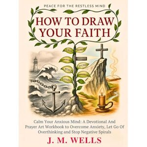 Wells, J. M. HOW TO DRAW YOUR FAITH: Calm Your Anxious Mind: A Devotional And Prayer Art Workbook to Overcome Anxiety, Let Go Of Overthinking And Stop Negative Spirals I Peace for the Restless Mind Wells, J. M. HOW TO DRAW YOUR FAITH: Calm Your Anxious Mind: A Devotional And Prayer Art Workbook to Overcome Anxiety, Let Go Of Overthinking And Stop Negative Spirals I Peace for the Restless Mind